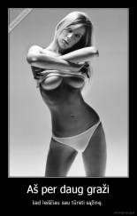 Aš per daug graži - kad leiščiau sau tūrėti sąžinę. 