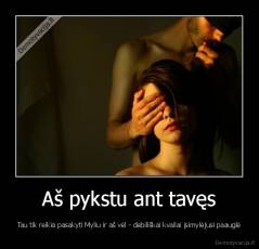 Aš pykstu ant tavęs - Tau tik reikia pasakyti Myliu ir aš vėl - debiliškai kvailai įsimylėjusi paauglė