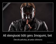 Aš stengiuosi būti geru žmogumi, bet  - Dievulis paliudys, jie patys užsirauna