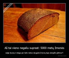 Aš tai vieno negaliu suprast: 5000 metų žmonės - valgė duoną ir staiga per kelis metus daugybė žmonių tapo alergiški glitimui?!