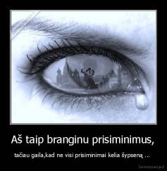 Aš taip branginu prisiminimus, - tačiau gaila,kad ne visi prisiminimai kelia šypseną ... 