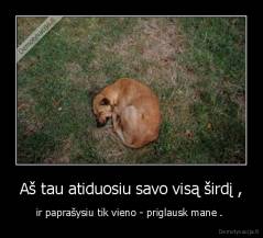 Aš tau atiduosiu savo visą širdį , - ir paprašysiu tik vieno - priglausk mane . 