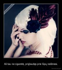Aš tau ne cigaretė, priglaudęs prie lūpų neišmesi. - 