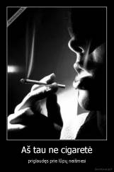 Aš tau ne cigaretė - priglaudęs prie lūpų neišmesi
