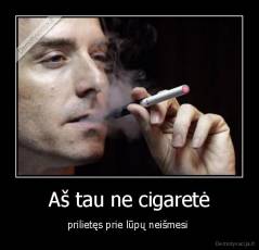 Aš tau ne cigaretė - prilietęs prie lūpų neišmesi 