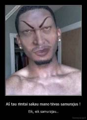 Aš tau rimtai sakau mano tėvas samurajus ! - Eik, eik samurajau..