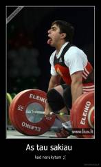 As tau sakiau  - kad nerukytum ;(