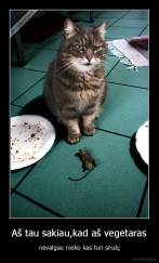Aš tau sakiau,kad aš vegetaras - nevalgau nieko kas turi snukį