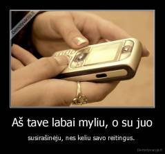 Aš tave labai myliu, o su juo - susirašinėju, nes keliu savo reitingus. 