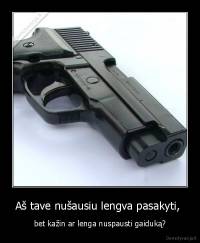 Aš tave nušausiu lengva pasakyti,  - bet kažin ar lenga nuspausti gaiduką?