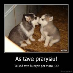 As tave prarysiu! - Tai kad tavo burnyte per maza ;DD