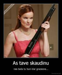 As tave skaudinu - nes tada tu buni dar grazesne...