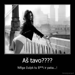 Aš tavo???? - Nifiga čiulpk tu B**i ir paka...!