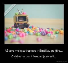 Aš tavo meilę sutrupinau ir išmėčiau po jūrą... - O dabar nardau ir bandau ją surasti...