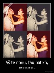 Aš te noriu, tau patikti, - bet tau neįtiksi...