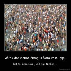 Aš tik dar vienas Žmogus šiam Pasaulyje, - bet tai nereiškia , kad esu Niekas ...