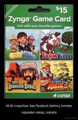 Aš tik nusipirksiu šias Facebook žaidimų korteles - nepasakė niekas, niekada