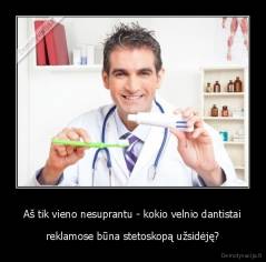 Aš tik vieno nesuprantu - kokio velnio dantistai - reklamose būna stetoskopą užsidėję?