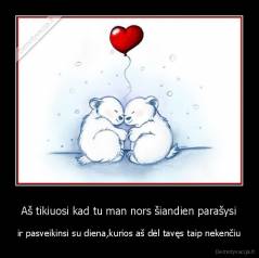 Aš tikiuosi kad tu man nors šiandien parašysi - ir pasveikinsi su diena,kurios aš dėl tavęs taip nekenčiu