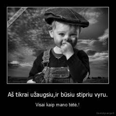 Aš tikrai užaugsiu,ir būsiu stipriu vyru. - Visai kaip mano tėtė.!