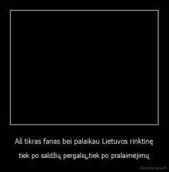 Aš tikras fanas bei palaikau Lietuvos rinktinę - tiek po saldžių pergalių,tiek po pralaimėjimų