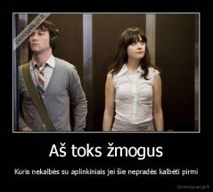 Aš toks žmogus - Kuris nekalbės su aplinkiniais jei šie nepradės kalbėti pirmi