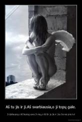 Aš tu jis ir ji.Aš svarbiausia,o ji topų gale. -  Ji dailiausia,o Aš tiesiog sava.Ji visų,o Aš tik jo.Jie ir Jos čia nei prie ko!