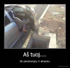 Aš tuoj.... - tik persirengiu ir atvarau