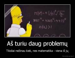 Aš turiu daug problemų - Tiksliai nežinau kiek, nes matematika - viena iš jų