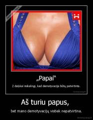 Aš turiu papus,  - bet mano demotyvacijų vistiek nepatvirtina.