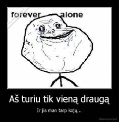 Aš turiu tik vieną draugą - Ir jis man tarp kojų...