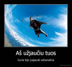 Aš užjaučiu tuos - kurie bijo pajausti adrenalina
