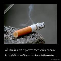 Aš užrašiau ant cigaretės tavo vardą ne tam, - kad surūkyčiau ir mesčiau, bet tam, kad tavimi kvepuočiau...