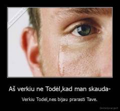 Aš verkiu ne Todėl,kad man skauda- - Verkiu Todėl,nes bijau prarasti Tave.