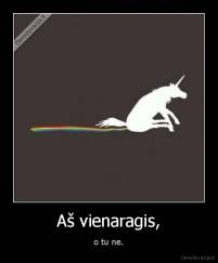 Aš vienaragis, - o tu ne.