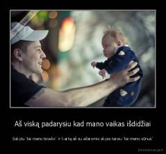 Aš viską padarysiu kad mano vaikas išdidžiai - Sakytu 'tai mano tėvelis'  ir kartą aš su ašaromis akyse tarsiu 'tai mano sūnus'