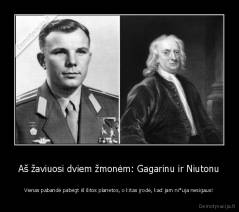 Aš žaviuosi dviem žmonėm: Gagarinu ir Niutonu - Vienas pabandė pabėgt iš šitos planetos, o kitas įrodė, kad jam ni*uja nesigaus!