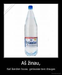 Aš žinau, - Kad šiandien buvau  geriausias tavo draugas