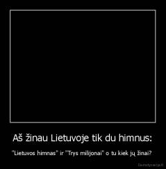 Aš žinau Lietuvoje tik du himnus: - "Lietuvos himnas" ir "Trys milijonai" o tu kiek jų žinai? 