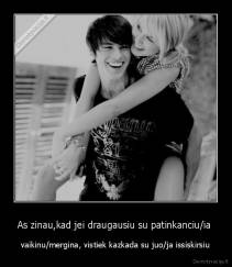 As zinau,kad jei draugausiu su patinkanciu/ia  - vaikinu/mergina, vistiek kazkada su juo/ja issiskirsiu