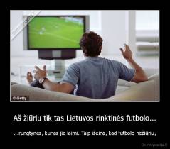 Aš žiūriu tik tas Lietuvos rinktinės futbolo... - ...rungtynes, kurias jie laimi. Taip išeina, kad futbolo nežiūriu,