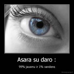 Asara su daro : - 99% jausmu ir 1% vandens