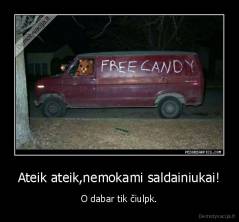 Ateik ateik,nemokami saldainiukai! - O dabar tik čiulpk.