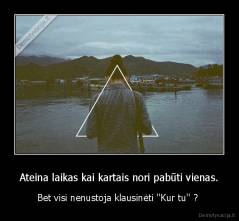Ateina laikas kai kartais nori pabūti vienas. - Bet visi nenustoja klausinėti ''Kur tu'' ? 