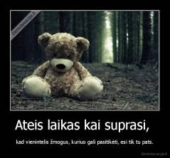 Ateis laikas kai suprasi,  - kad vienintelis žmogus, kuriuo gali pasitikėti, esi tik tu pats.