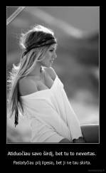 Atiduočiau savo širdį, bet tu to nevertas.  - Pastatyčiau pilį ilgesio, bet ji ne tau skirta. 
