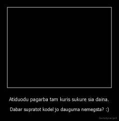 Atiduodu pagarba tam kuris sukure sia daina. - Dabar supratot kodel jo dauguma nemegsta? :)