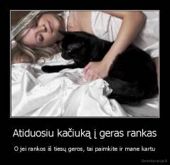 Atiduosiu kačiuką į geras rankas - O jei rankos iš tiesų geros, tai paimkite ir mane kartu