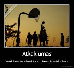 Atkaklumas - Nugalėtojas gal jau kelis kartus buvo nukautas, tik negirdėjo teisėjo.