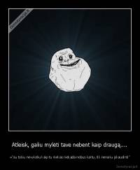 Atleisk, galiu mylėti tave nebent kaip draugą.... - ="su tokiu nevykėliu kaip tu niekas niekada nebus kartu, tik nenoriu įskaudinti"